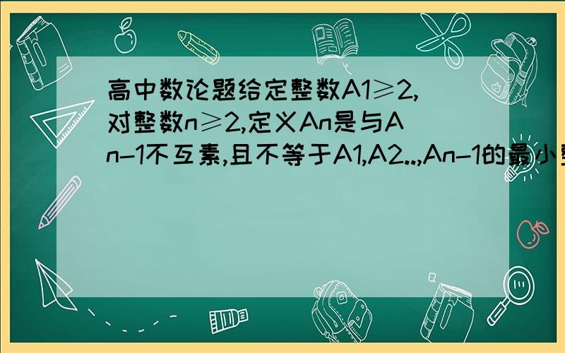 高中数论题给定整数A1≥2,对整数n≥2,定义An是与An-1不互素,且不等于A1,A2..,An-1的最小整数.证明：每个不小于2的整数均在数列｛An｝中出现请说清楚哦.