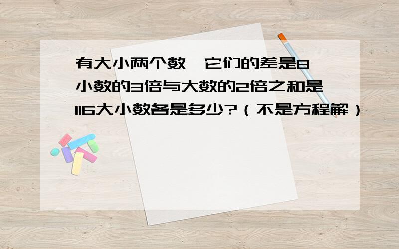 有大小两个数,它们的差是8,小数的3倍与大数的2倍之和是116大小数各是多少?（不是方程解）