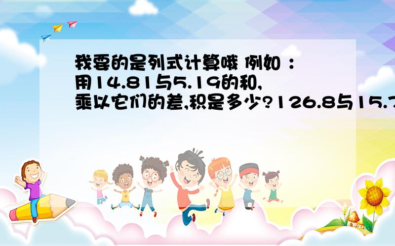 我要的是列式计算哦 例如 ：用14.81与5.19的和,乘以它们的差,积是多少?126.8与15.7的和,乘以1.02,积是多少?上面那些幼稚的题目的都会做啦