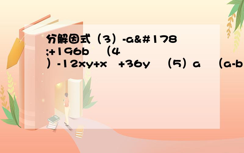 分解因式（3）-a²+196b²（4）-12xy+x²+36y²（5）a²（a-b）²-b²（a+b）² （6）（x²-2x）²-1 化简下列各式（2）（2-2a）分之（a²-1）*（a²+2a+1）分之（a²+a）