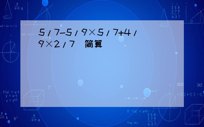 5/7-5/9×5/7+4/9×2/7(简算)