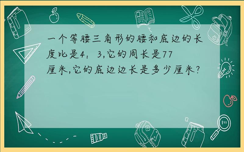 一个等腰三角形的腰和底边的长度比是4：3,它的周长是77厘米,它的底边边长是多少厘米?