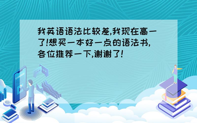 我英语语法比较差,我现在高一了!想买一本好一点的语法书,各位推荐一下,谢谢了!