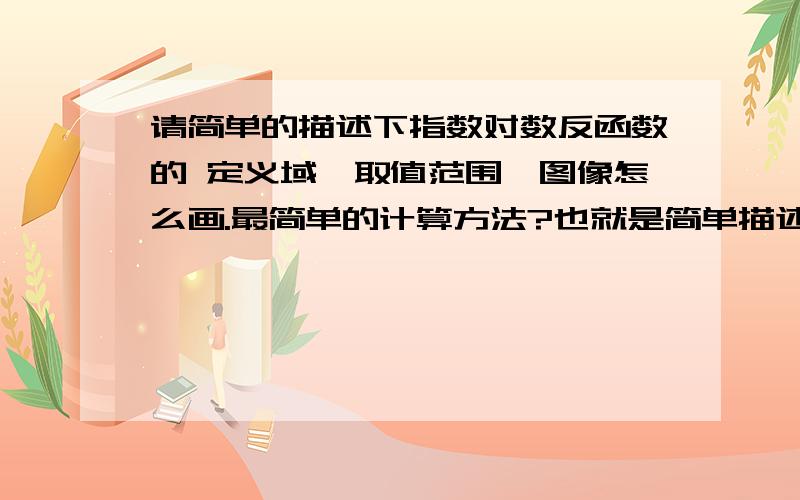 请简单的描述下指数对数反函数的 定义域,取值范围,图像怎么画.最简单的计算方法?也就是简单描述下他的也就是简单描述下他的性质,然后举例说明如何计算,计算的时候最好别跳步、、、还