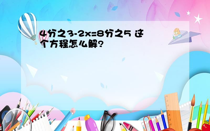 4分之3-2x=8分之5 这个方程怎么解?