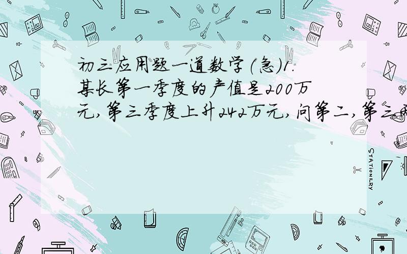 初三应用题一道数学(急)1.某长第一季度的产值是200万元,第三季度上升242万元,问第二,第三两个季度平均煤季度增长的百分率是多少?如果第四季度增长率不变,求该厂全年的总产值.