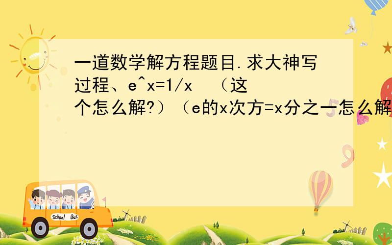 一道数学解方程题目.求大神写过程、e^x=1/x  （这个怎么解?）（e的x次方=x分之一怎么解）求写过程..原题是这样的。 求e^x-lnx 的最小值。求大神帮忙！