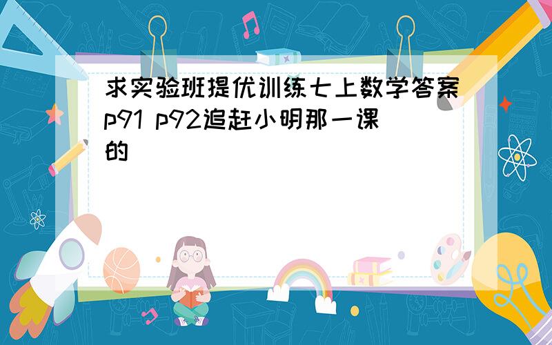 求实验班提优训练七上数学答案p91 p92追赶小明那一课的