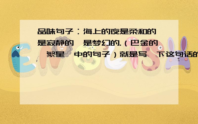 品味句子：海上的夜是柔和的,是寂静的,是梦幻的.（巴金的《繁星》中的句子）就是写一下这句话的思想感情以及写法之类的.