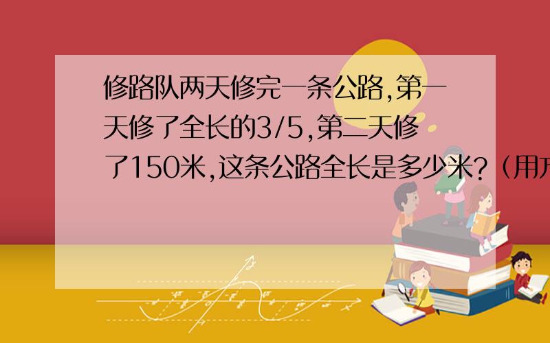 修路队两天修完一条公路,第一天修了全长的3/5,第二天修了150米,这条公路全长是多少米?（用方程解）