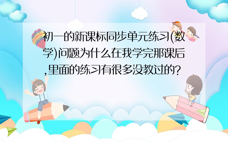 初一的新课标同步单元练习(数学)问题为什么在我学完那课后,里面的练习有很多没教过的?