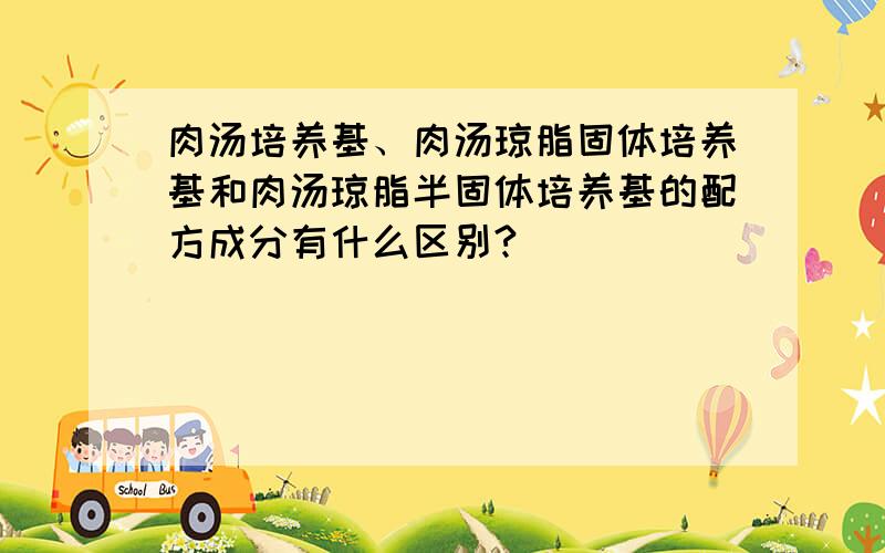 肉汤培养基、肉汤琼脂固体培养基和肉汤琼脂半固体培养基的配方成分有什么区别?