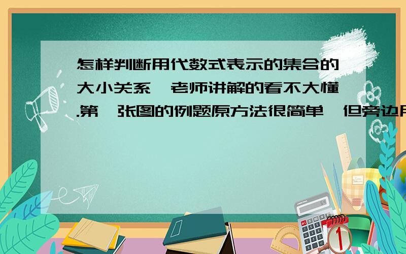 怎样判断用代数式表示的集合的大小关系,老师讲解的看不大懂.第一张图的例题原方法很简单,但旁边用字写的（老师给的）看不懂,还有第二张图的题老师给的答案也看不懂,图上传不了啊,算