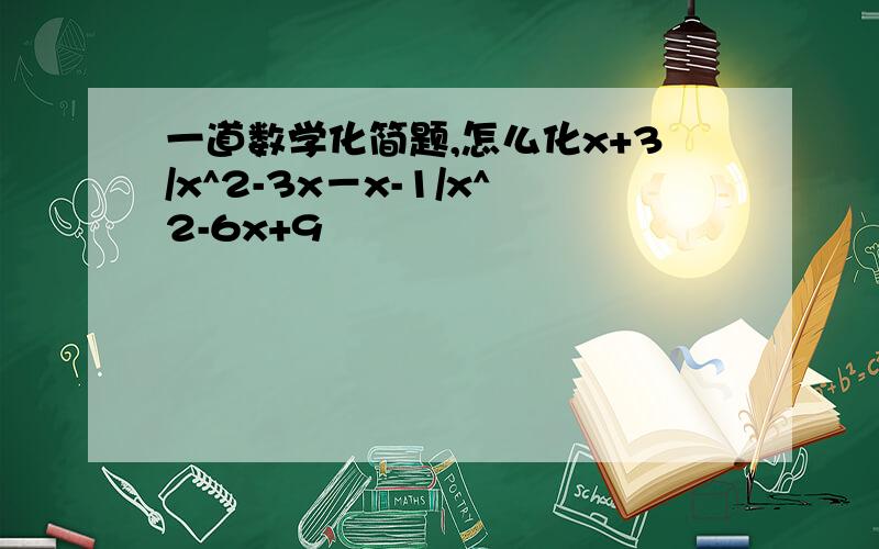 一道数学化简题,怎么化x+3/x^2-3x－x-1/x^2-6x+9