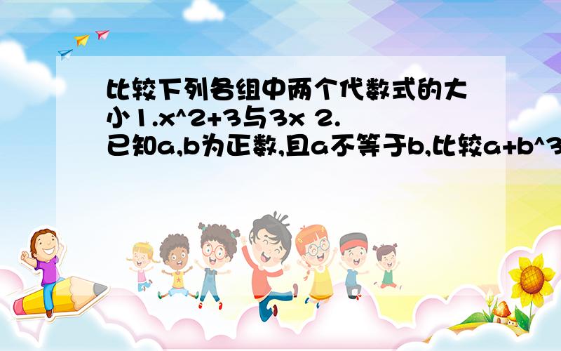 比较下列各组中两个代数式的大小1.x^2+3与3x 2.已知a,b为正数,且a不等于b,比较a+b^3与a^2b+ab^2