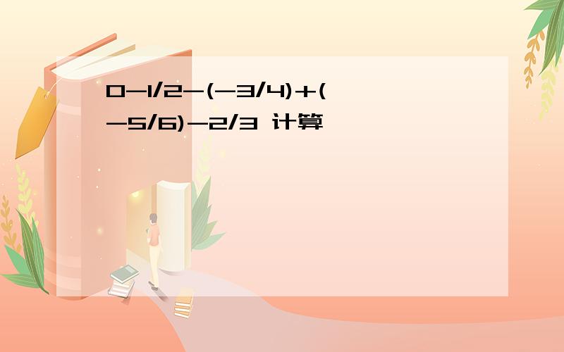 0-1/2-(-3/4)+(-5/6)-2/3 计算