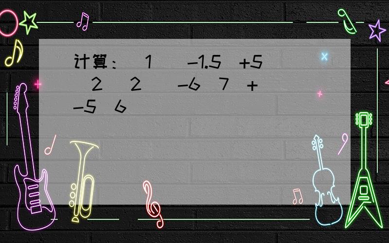 计算：（1）（-1.5）+5／2 （2）（-6／7）+（-5／6）