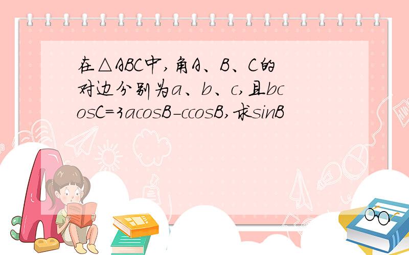 在△ABC中,角A、B、C的对边分别为a、b、c,且bcosC=3acosB-ccosB,求sinB