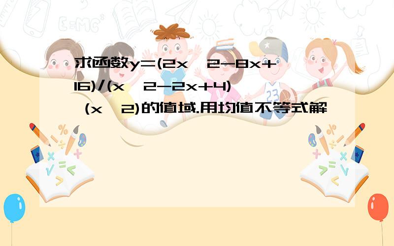 求函数y=(2x^2-8x+16)/(x^2-2x+4) (x>2)的值域.用均值不等式解