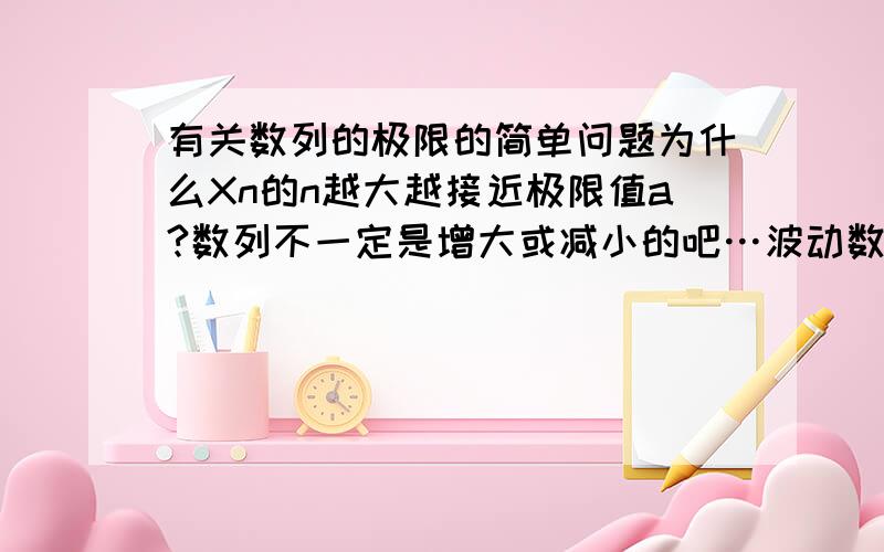 有关数列的极限的简单问题为什么Xn的n越大越接近极限值a?数列不一定是增大或减小的吧…波动数列也是随着n的增大而趋于a吗?我乱了…