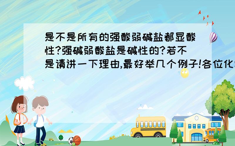 是不是所有的强酸弱碱盐都显酸性?强碱弱酸盐是碱性的?若不是请讲一下理由,最好举几个例子!各位化学高手帮帮忙了!