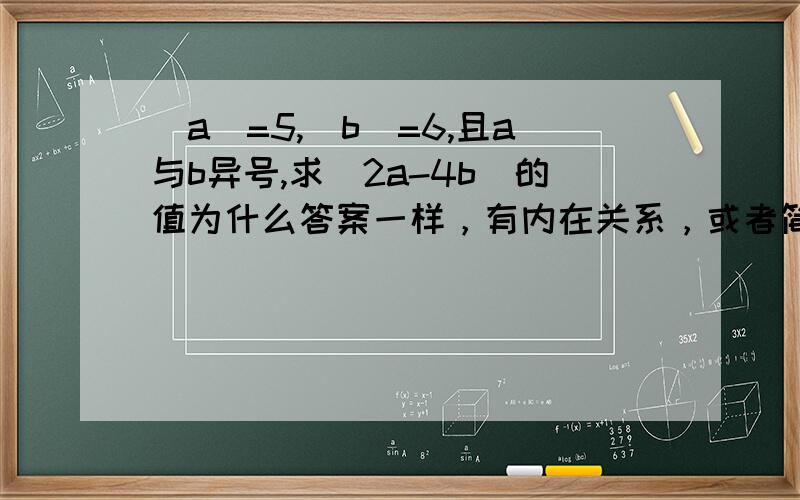 |a|=5,|b|=6,且a与b异号,求|2a-4b|的值为什么答案一样，有内在关系，或者简便方法麽