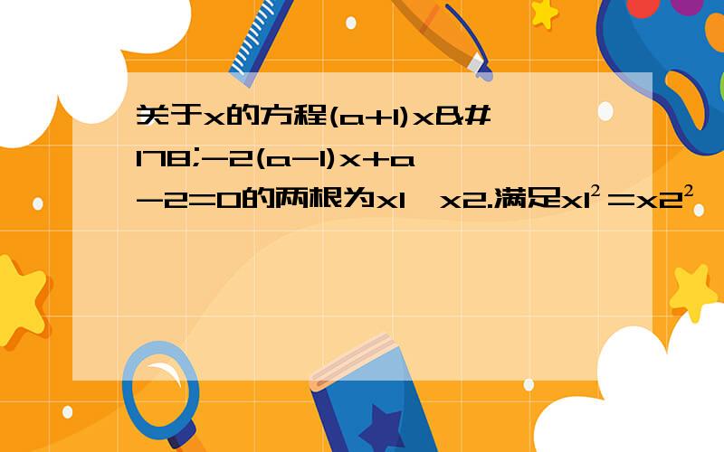 关于x的方程(a+1)x²-2(a-1)x+a-2=0的两根为x1,x2.满足x1²=x2²,求a的值