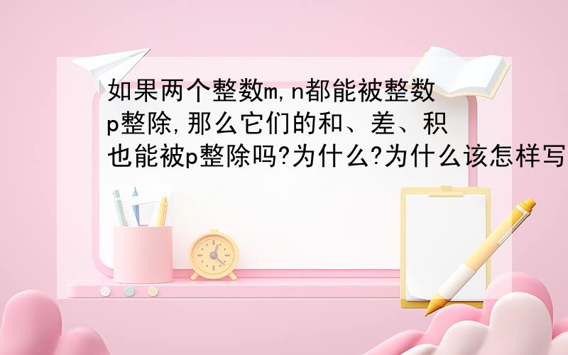 如果两个整数m,n都能被整数p整除,那么它们的和、差、积也能被p整除吗?为什么?为什么该怎样写?p^2