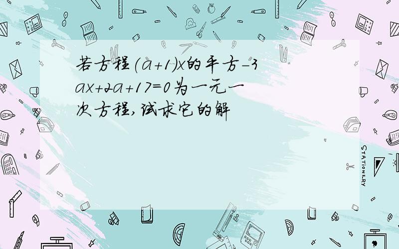 若方程(a+1)x的平方-3ax+2a+17=0为一元一次方程,试求它的解