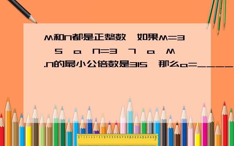 M和N都是正整数,如果M=3×5×a,N=3×7×a,M.N的最小公倍数是315,那么a=____