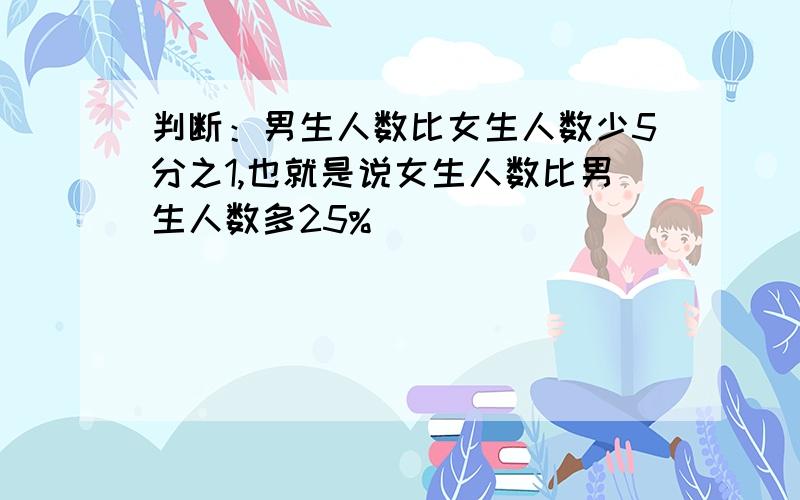 判断：男生人数比女生人数少5分之1,也就是说女生人数比男生人数多25%