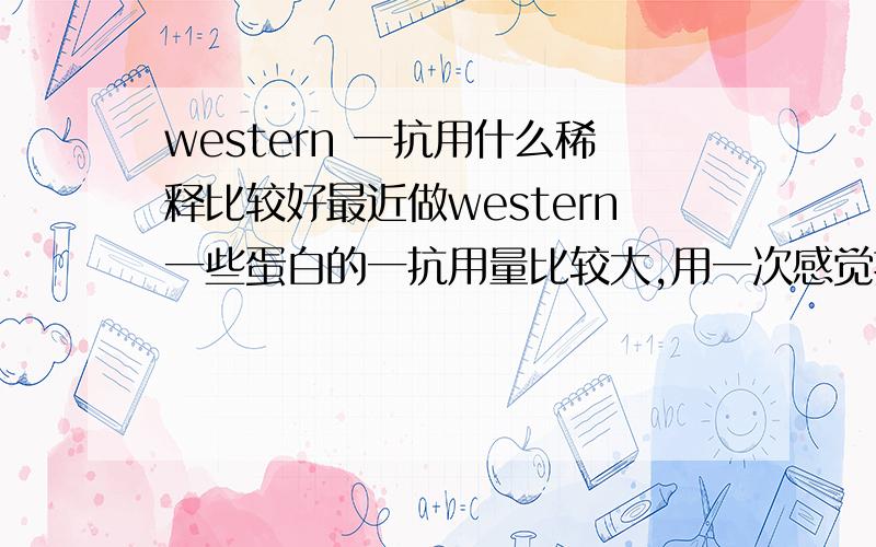 western 一抗用什么稀释比较好最近做western一些蛋白的一抗用量比较大,用一次感觉挺浪费的,现在实验室是用5%脱脂牛奶稀释,可是牛奶稀释的最多重复一次就发黄了,尤其是最近天气热,在室温下