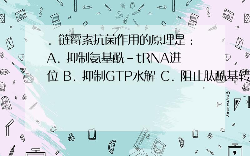 ．链霉素抗菌作用的原理是： A. 抑制氨基酰-tRNA进位 B. 抑制GTP水解 C. 阻止肽酰基转位 D. 抑制转位酶 E. 与原核细胞核糖体小亚基结合,使之变构,引起读码错误