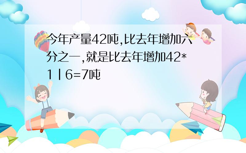 今年产量42吨,比去年增加六分之一,就是比去年增加42*1|6=7吨