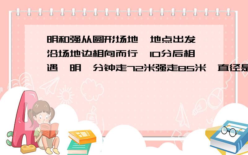 明和强从圆形场地一地点出发,沿场地边相向而行,10分后相遇,明一分钟走72米强走85米,直径是多少米?