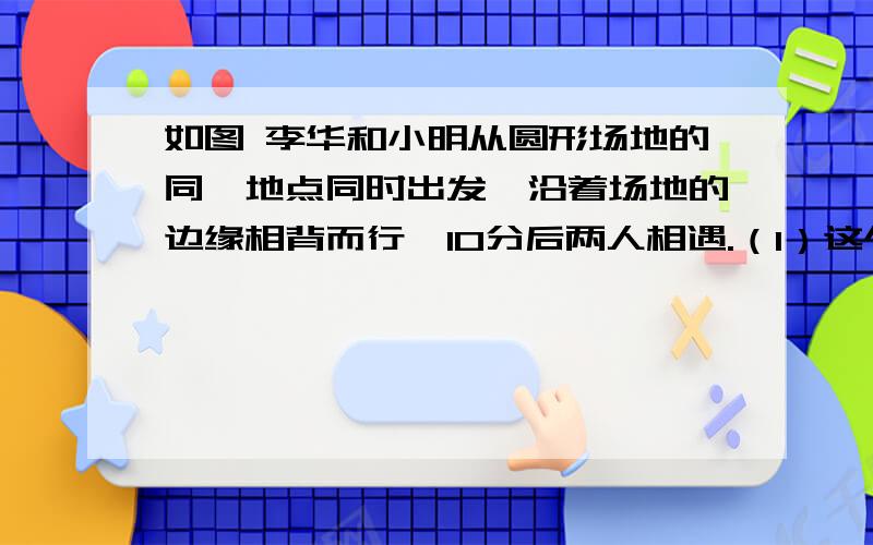 如图 李华和小明从圆形场地的同一地点同时出发,沿着场地的边缘相背而行,10分后两人相遇.（1）这个圆的直径是多少米?（2）它的面积是多少米?