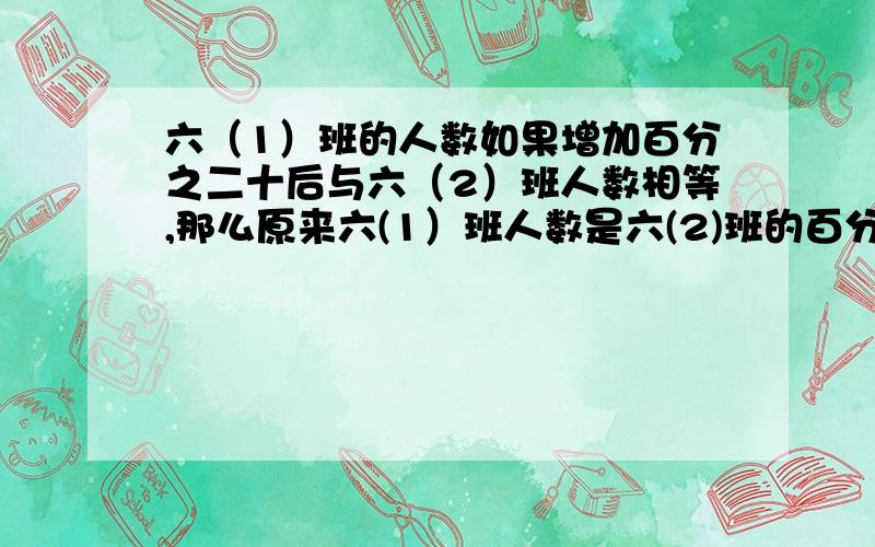 六（1）班的人数如果增加百分之二十后与六（2）班人数相等,那么原来六(1）班人数是六(2)班的百分之几?