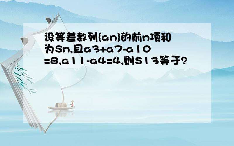 设等差数列{an}的前n项和为Sn,且a3+a7-a10=8,a11-a4=4,则S13等于?