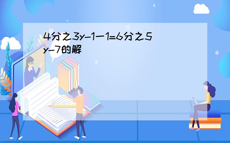 4分之3y-1一1=6分之5y-7的解