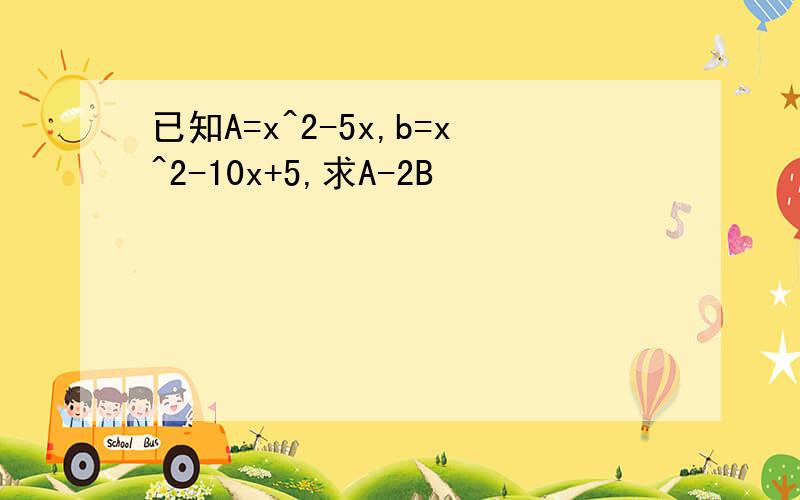 已知A=x^2-5x,b=x^2-10x+5,求A-2B