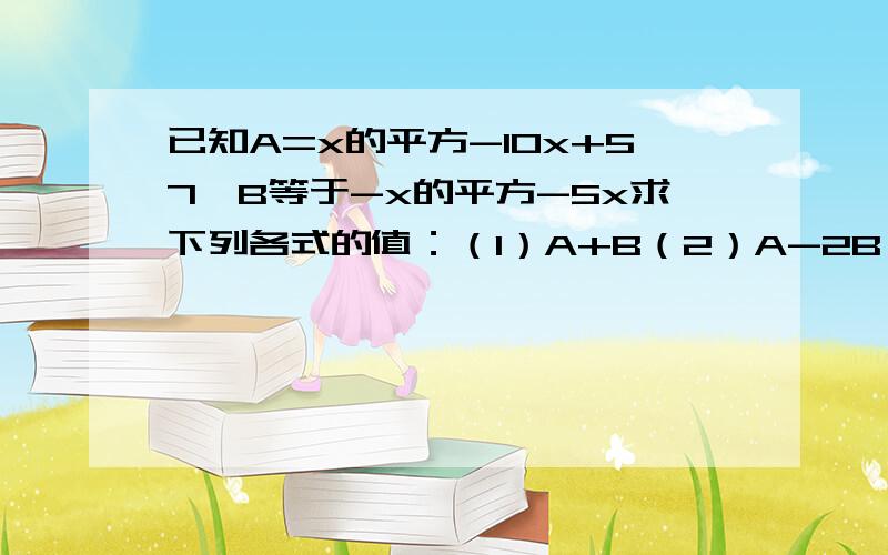 已知A=x的平方-10x+57,B等于-x的平方-5x求下列各式的值：（1）A+B（2）A-2B