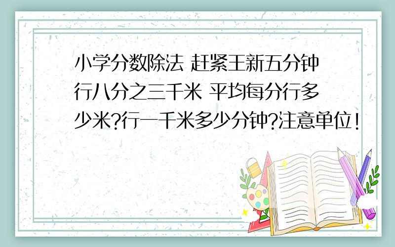 小学分数除法 赶紧王新五分钟行八分之三千米 平均每分行多少米?行一千米多少分钟?注意单位!