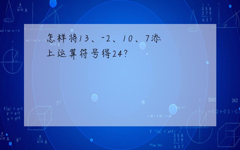 怎样将13、-2、10、7添上运算符号得24?