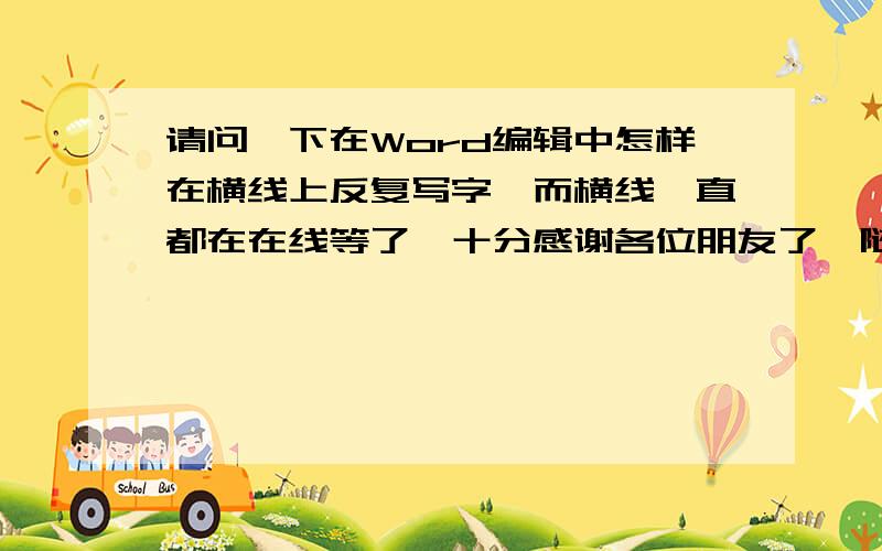 请问一下在Word编辑中怎样在横线上反复写字,而横线一直都在在线等了,十分感谢各位朋友了{随机数c