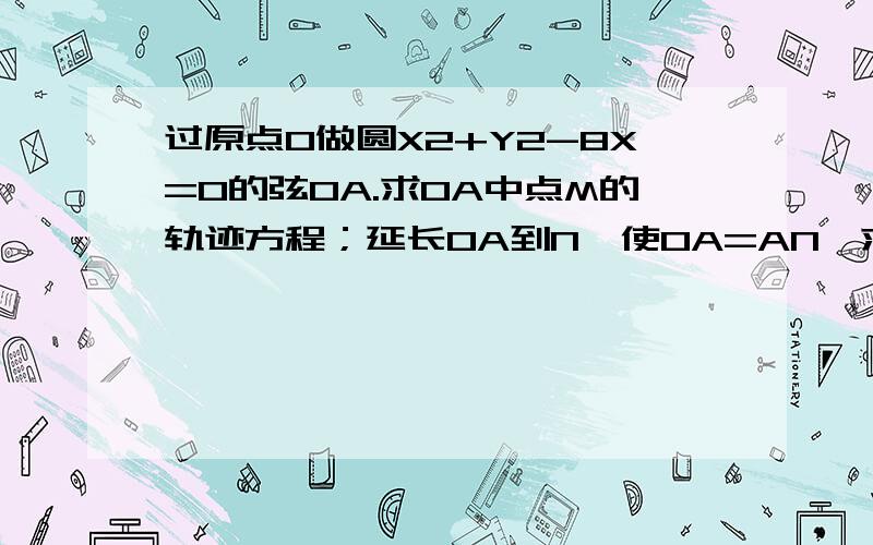 过原点O做圆X2+Y2-8X=0的弦OA.求OA中点M的轨迹方程；延长OA到N,使OA=AN,求N点的轨迹方程请具体分析