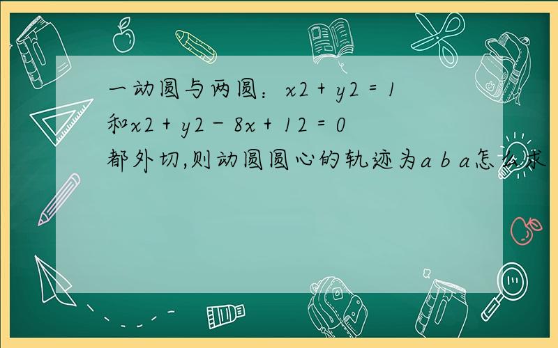 一动圆与两圆：x2＋y2＝1和x2＋y2－8x＋12＝0都外切,则动圆圆心的轨迹为a b a怎么求