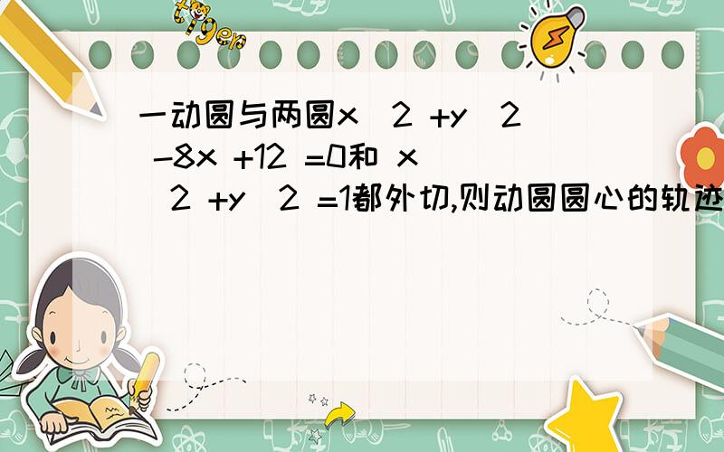 一动圆与两圆x^2 +y^2 -8x +12 =0和 x^2 +y^2 =1都外切,则动圆圆心的轨迹为