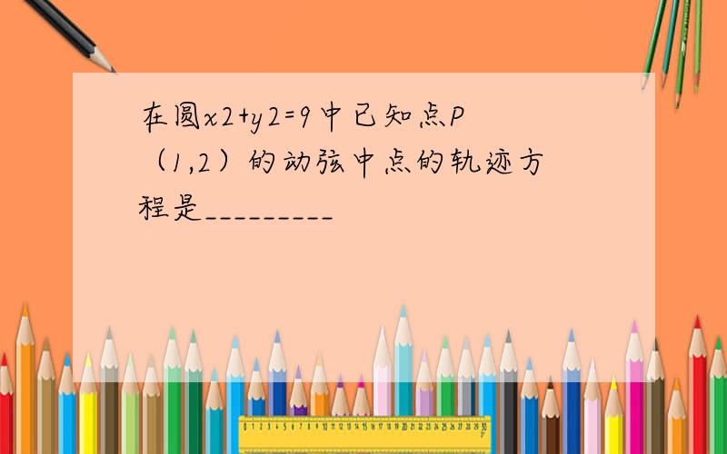 在圆x2+y2=9中已知点P（1,2）的动弦中点的轨迹方程是_________