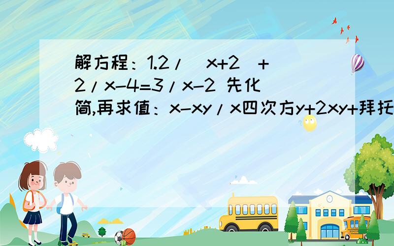 解方程：1.2/（x+2）+2/x-4=3/x-2 先化简,再求值：x-xy/x四次方y+2xy+拜托了各位 解方程：1.2/（x+2）+2/x-4=3/x-2 先化简,再求值：x-xy/x四次方y+2xy+xy,其中 x=根号3+根号2/根号3-根号2,y=根号3-根号2/根号3+