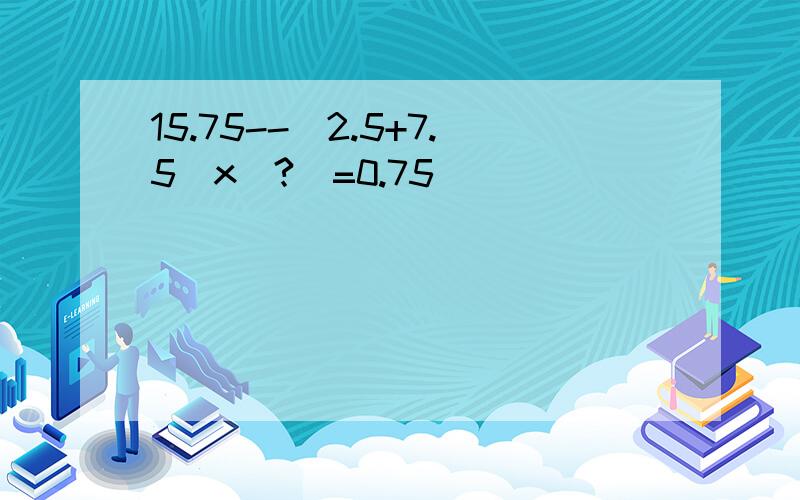 15.75--（2.5+7.5）x（?）=0.75